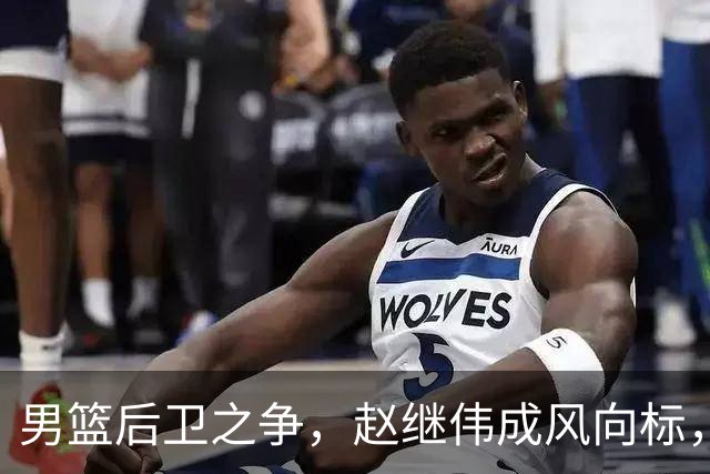 男篮后卫之争，赵继伟成风向标，郭士强用意明显，三新人处境不妙